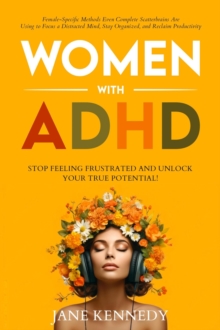 Women with ADHD: Stop Feeling Frustrated and Unlock Your True Potential! Female-Specific Methods Even Complete Scatterbrains Can Use to Focus a Distracted Mind, Stay Organized and Reclaim Productivity