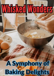 Whisked Wonders : A Symphony of Baking Delights