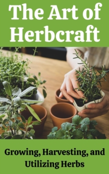 Art of Herbcraft : Growing, Harvesting, and Utilizing Herbs