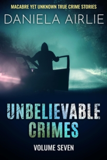 Unbelievable Crimes Volume Seven: Macabre Yet Unknown True Crime Stories : Unbelievable Crimes, #7