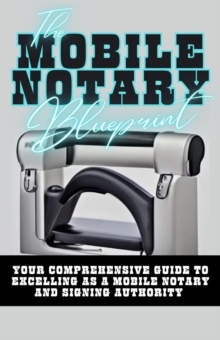 Mobile Notary Blueprint: Your Comprehensive Guide To Excelling As A Mobile Notary and Signing Authority