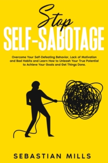 Stop Self-Sabotage: Overcome Your Self-Defeating Behavior, Lack of Motivation and Bad Habits and Learn How to Unleash Your True Potential to Achieve Your Goals and Get Things Done.