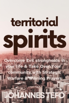 Territorial Spirits: Overcome Evil Strongholds in Your Life And Take Over Your Community With Strategic Warfare And Winning Prayers