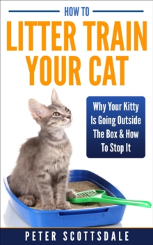 How To Litter Train Your Cat: Why Your Kitty Is Going Outside The Box & How To Stop It