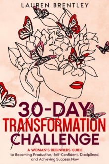 THE 30-DAY TRANSFORMATION CHALLENGE A Woman's Beginners Guide to Becoming Productive, Self-Confident, Disciplined, and Achieving Success Now