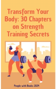 Transform Your Body: 30 Chapters on Strength Training Secrets