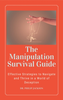 Manipulation Survival Guide:  Effective Strategies to Navigate and Thrive in a World of Deception