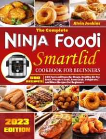 Complete Ninja Foodi Smartlid Cookbook for Beginners: 500 Fast and Flavorful Meals, Healthy Air Fry, Broil, Pressure Cook, Slow Cook, Dehydrate, and More Recipes for Beginners