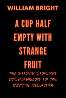 Cup Half Empty with Strange Fruit: Volume One The Deeper Sensory Disharmony in the  Light of Creation : A Cup Half Empty with Strange Fruit, #1