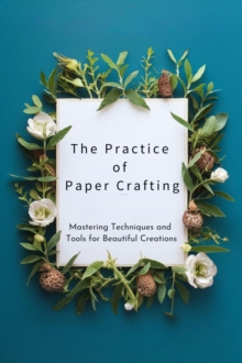 Practice of Paper Crafting: Mastering Techniques and Tools for Beautiful Creations