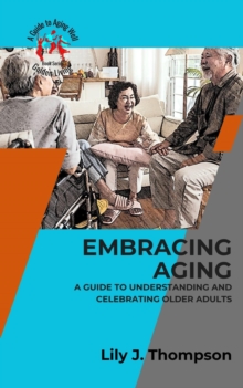 Embracing Aging-A Guide to Understanding and Celebrating Older Adults:  Discovering the Beauty and Wisdom of Growing Old with Grace and Dignity : Golden Living: A Guide to Aging Well, #1