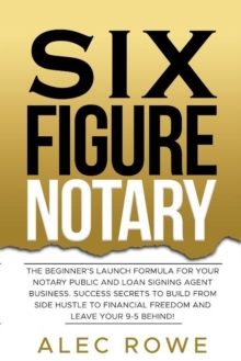 Six Figure Notary: The Beginner's Launch Formula For Your Notary Public and Loan Signing Agent Business. Success Secrets to Build From Side Hustle to Financial Freedom and Leave Your 9-5 Behind!