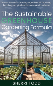 Sustainable Greenhouse Gardening Formula: Proven Secrets to Growing vegetables All Year Long, boosting your yield and becoming self-sufficient.