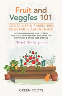 Fruit and Veggies 101 - Container & Raised Beds Vegetable Garden: Gardening Guide On How To Grow Vegetables Using Organic Strategies For Containers & Raised Beds Gardens (Perfect For Beginners)