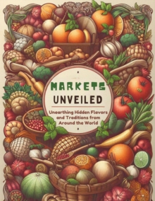 Markets Unveiled: Unearthing Hidden Flavors and Traditions from Around the World