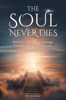 Soul Never Dies: Past Lives, Near-Death Experiences, Life Between Lives, and Mysteries. Our True Spiritual Origin