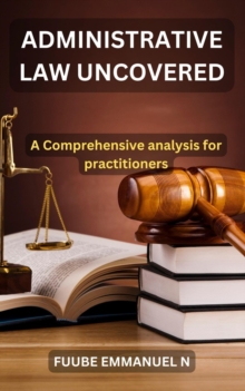 Administrative Law Uncovered: A Comprehensive Analysis for Practitioners