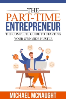 Part-Time Entrepreneur: The Complete Guide To Starting Your Own Side Hustle