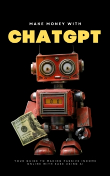 Make Money with ChatGPT: Your Guide to Making  Passive Income Online with Ease using AI