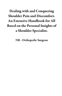 Dealing with and Conquering Shoulder Pain and Discomfort. An Extensive Handbook for All Based on the Personal Insights of a Shoulder Specialist.