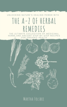 A-Z of Herbal Remedies: Unlocking Nature's Healing Power with the Ultimate Collection of Medicinal Herbs and Ancient Step-by-Step Recipes for Organic Health