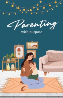 Parenting with Purpose: A Comprehensive Guide to Raising Happy, Confident Children