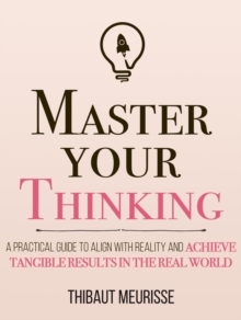 Master Your Thinking: A Practical Guide to Align Yourself with Reality and Achieve Tangible Results in the Real World : Mastery Series, #5