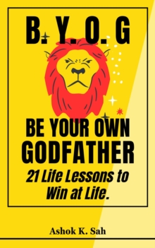 BYOG - Be Your Own Godfather : 21 Life Lessons to Win at Life.