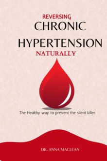 Reversing Chronic Hypertension Naturally :  The Healthy way to Prevent the Silent Killer