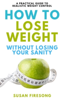 How to Lose Weight without Losing Your Sanity : A Practical Guide to Realistic Weight Control