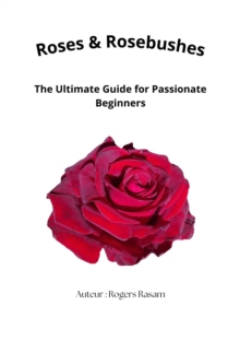 Roses & Rosebushes : The Ultimate Guide for Passionate Beginners