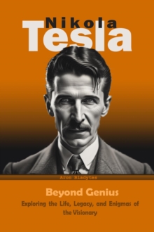 Nikola Tesla: Beyond Genius - Exploring the Life, Legacy, and Enigmas of the Visionary