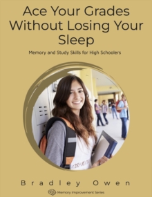 Ace Your Grades Without Losing Your Sleep: Memory and Study Skills for High Schoolers : Memory Improvement Series