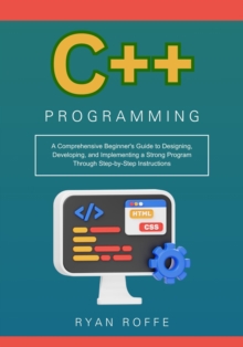 C++ Programming: A Comprehensive Beginner's Guide to Designing, Developing, and Implementing a Strong Program Through Step-by-Step Instructions