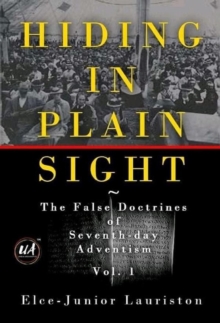 Hiding In Plain Sight: The False Doctrines of Seventh-day Adventism Vol. I : Hiding In Plain Sight: The False Doctrines of Seventh-day Adventism, #1