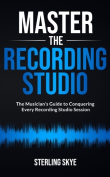 Master the Recording Studio: The Musician's Guide to Conquering Every Recording Studio Session