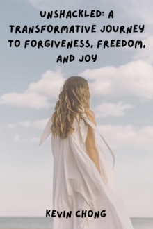 Unshackled: A Transformative Journey to Forgiveness, Freedom, and Joy