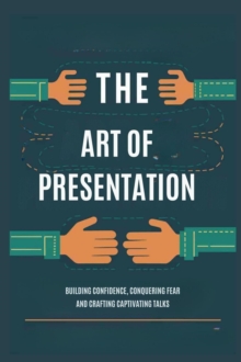 Art of Presentation: Building Confidence, Conquering Fear and Crafting Captivating Talks