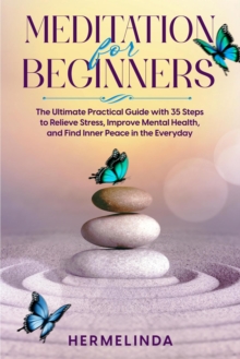 Meditation for Beginners. The Ultimate Practical Guide with 35 Steps to Relieve Stress, Improve Mental Health and Find Inner Peace in Everyday