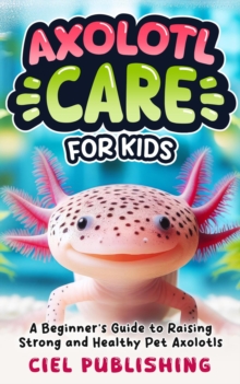 Axolotl Care for Kids: A Beginner's Guide to Raising Strong and Healthy Pet Axolotls: Step by Step Book On How to Install Aquarium, Tank, Kit, Feeding, Diet, Supplies, and More!