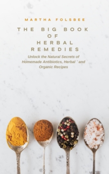 Big Book Of Herbal Remedies: Unlock the Natural Secrets of Homemade Antibiotics, Herbal and Organic Recipes