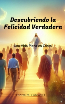 Descubriendo la Felicidad Verdadera: Una Vida Plena en Cristo