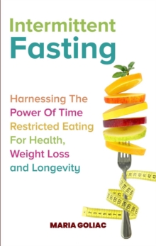 Intermittent Fasting:  Harnessing the Power of Time-Restricted Eating for Health, Weight Loss, and Longevity