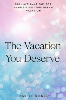 Vacation You Deserve: 200+ Affirmations for Manifesting Your Dream Vacation