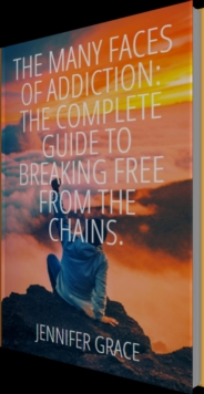 Many Faces Of Addiction: The Complete Guide To Breaking Free From The Chains