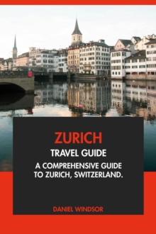 Zurich Travel Guide: A Comprehensive Guide to Zurich, Switzerland.