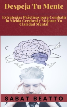 Despeja Tu Mente: Estrategias Practicas para Combatir la Niebla Cerebral y Mejorar Tu Claridad Mental