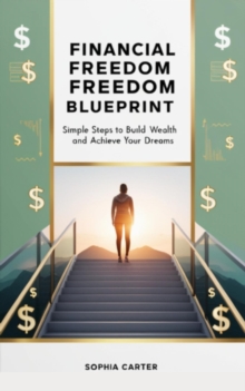 Financial Freedom Blueprint: Simple Steps To Build Wealth And Achieve Your Dreams