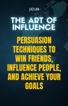 Art of Influence: Persuasion Techniques to Win Friends, Influence People, and Achieve Your Goals