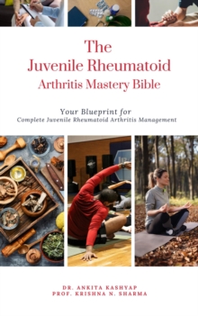 Juvenile Rheumatoid Arthritis Mastery Bible: Your Blueprint for Complete Juvenile Rheumatoid Arthritis Management